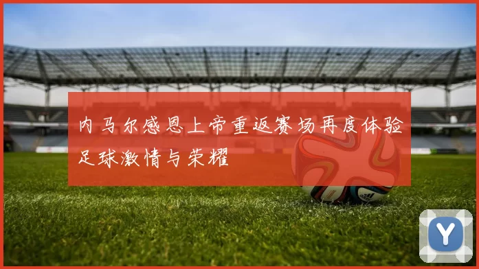 内马尔感恩上帝重返赛场再度体验足球激情与荣耀