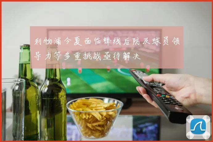 利物浦今夏面临锋线后防及球员领导力等多重挑战亟待解决