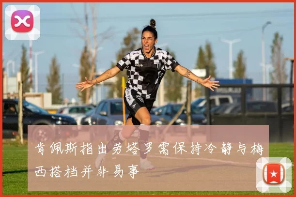 肯佩斯指出劳塔罗需保持冷静与梅西搭档并非易事