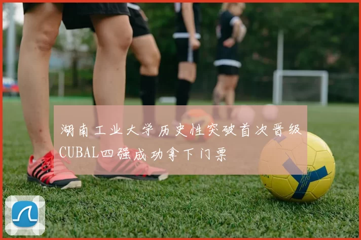 湖南工业大学历史性突破首次晋级CUBAL四强成功拿下门票