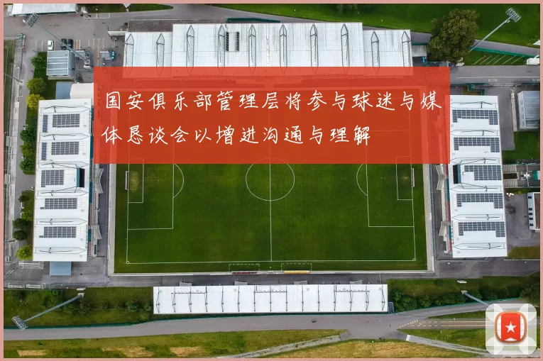 国安俱乐部管理层将参与球迷与媒体恳谈会以增进沟通与理解