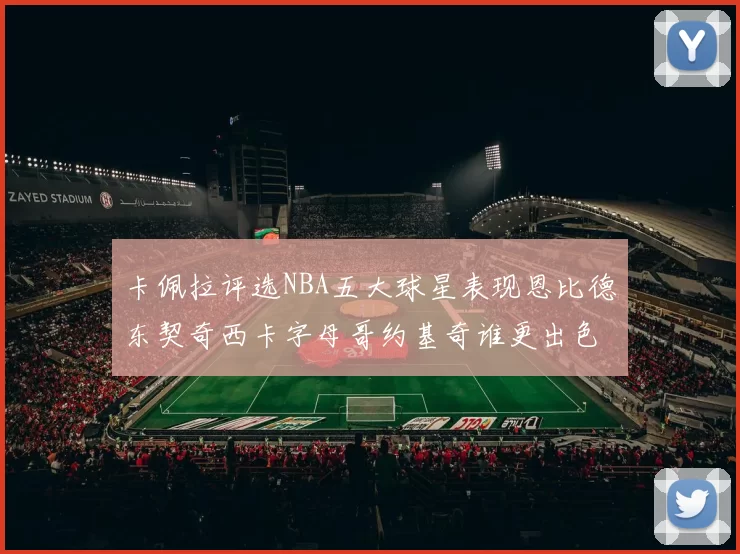 卡佩拉评选NBA五大球星表现恩比德东契奇西卡字母哥约基奇谁更出色
