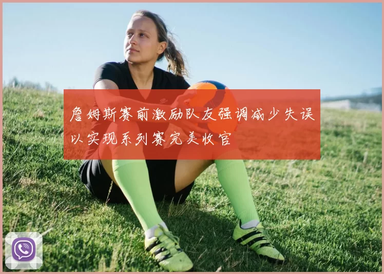 詹姆斯赛前激励队友强调减少失误以实现系列赛完美收官