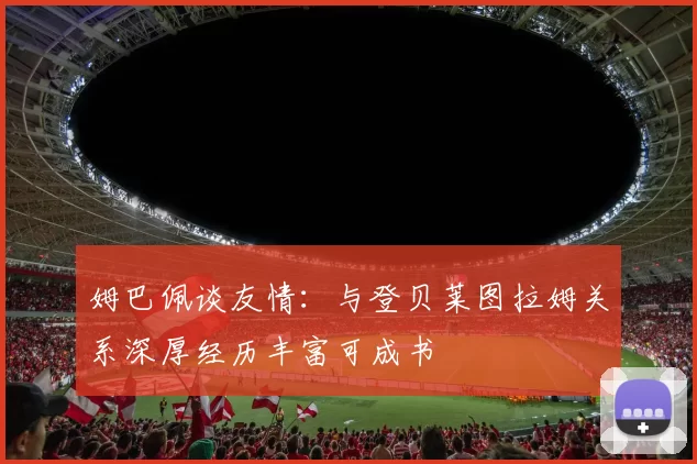 姆巴佩谈友情：与登贝莱图拉姆关系深厚经历丰富可成书