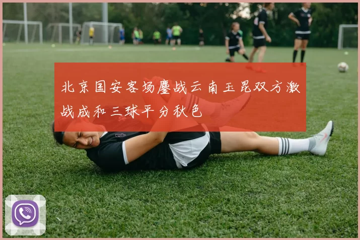 北京国安客场鏖战云南玉昆双方激战成和三球平分秋色