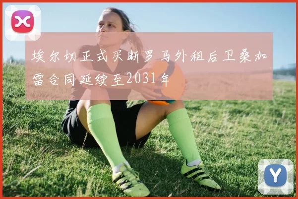 埃尔切正式买断罗马外租后卫桑加雷合同延续至2031年