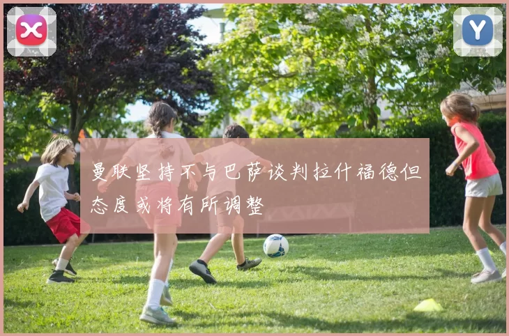 曼联坚持不与巴萨谈判拉什福德但态度或将有所调整