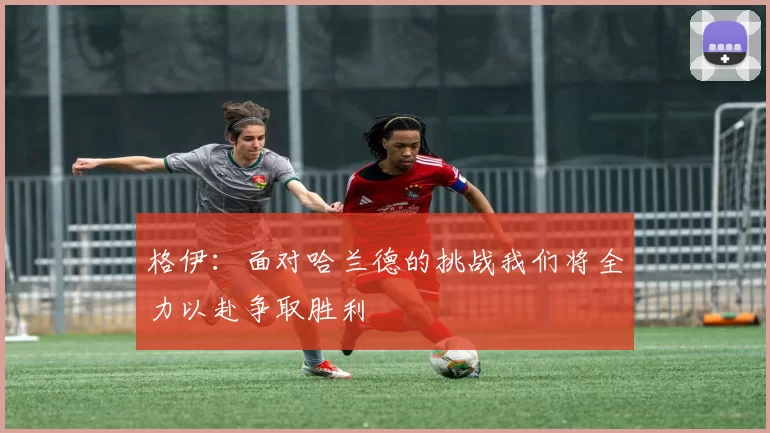 格伊：面对哈兰德的挑战我们将全力以赴争取胜利