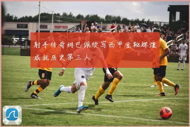 射手传奇姆巴佩续写西甲金靴辉煌成就历史第三人