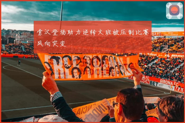 索汉登场助力逆转文班被压制比赛风向突变