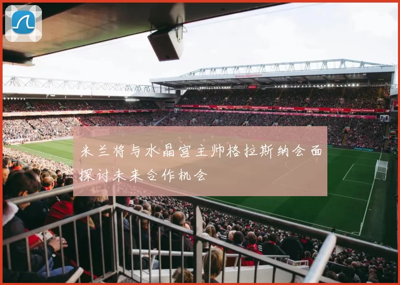 米兰将与水晶宫主帅格拉斯纳会面探讨未来合作机会