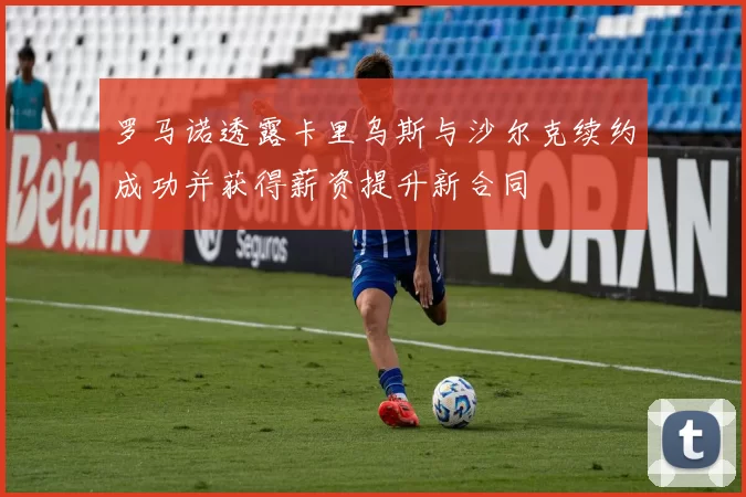 罗马诺透露卡里乌斯与沙尔克续约成功并获得薪资提升新合同