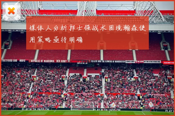 媒体人分析郭士强战术困境瀚森使用策略亟待明确