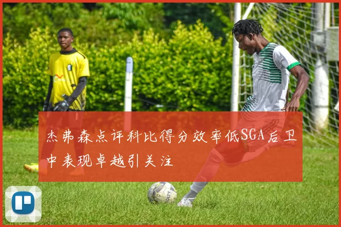 杰弗森点评科比得分效率低SGA后卫中表现卓越引关注