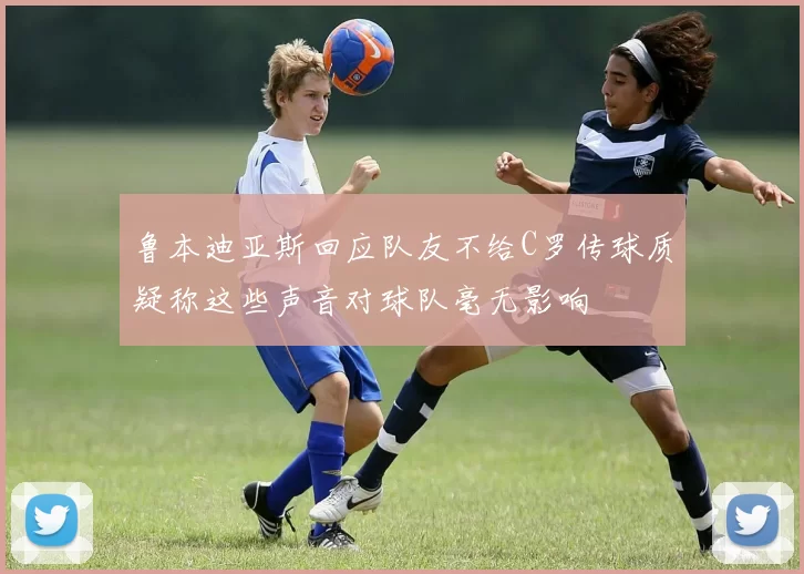 鲁本迪亚斯回应队友不给C罗传球质疑称这些声音对球队毫无影响
