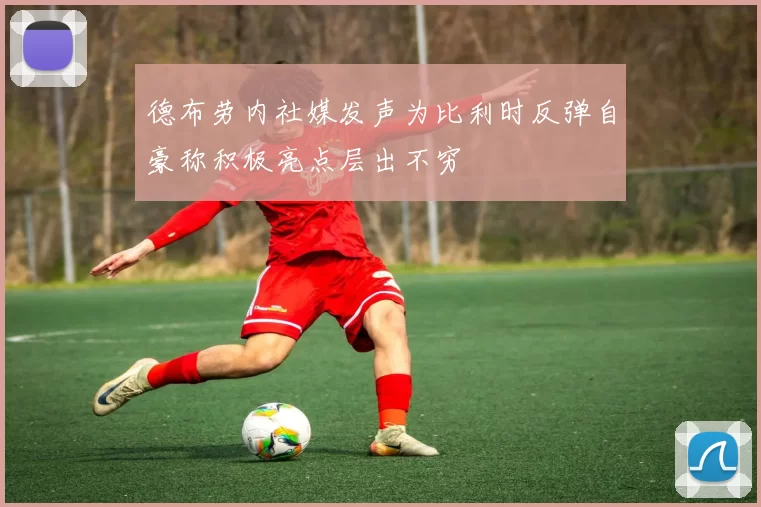 德布劳内社媒发声为比利时反弹自豪称积极亮点层出不穷