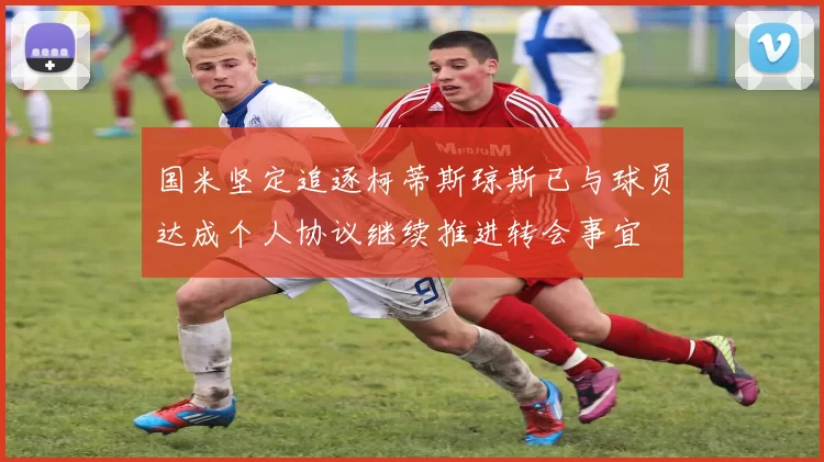 国米坚定追逐柯蒂斯琼斯已与球员达成个人协议继续推进转会事宜
