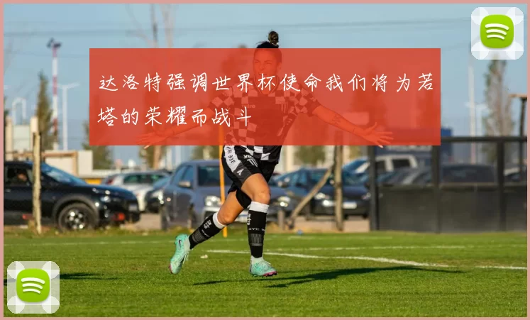 达洛特强调世界杯使命我们将为若塔的荣耀而战斗