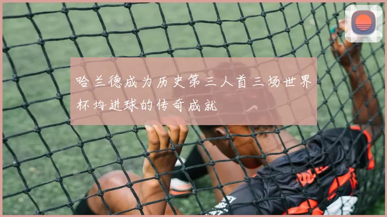 哈兰德成为历史第三人首三场世界杯均进球的传奇成就