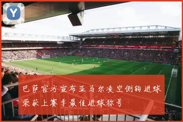 巴萨官方宣布亚马尔凌空侧钩进球荣获上赛季最佳进球称号