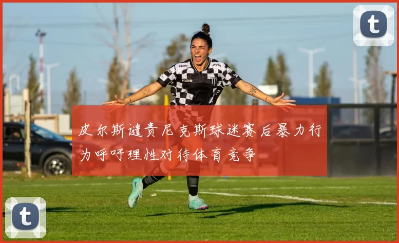 皮尔斯谴责尼克斯球迷赛后暴力行为呼吁理性对待体育竞争