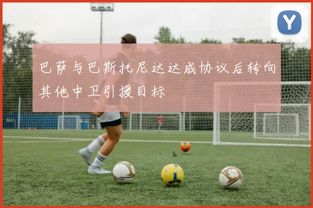 巴萨与巴斯托尼达达成协议后转向其他中卫引援目标
