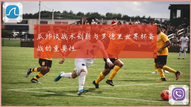 瓜帅谈战术创新与罗德里世界杯备战的重要性