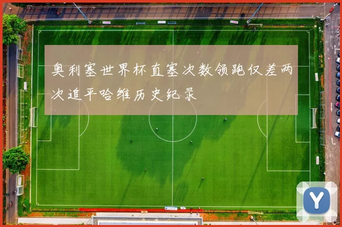 奥利塞世界杯直塞次数领跑仅差两次追平哈维历史纪录