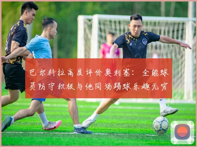 巴尔科拉高度评价奥利塞：全能球员防守积极与他同场踢球乐趣无穷