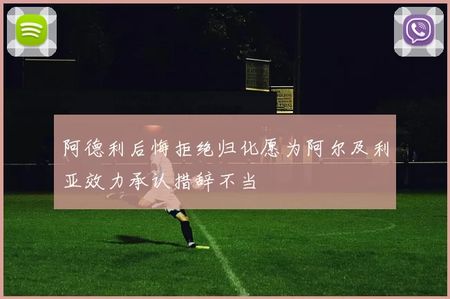 阿德利后悔拒绝归化愿为阿尔及利亚效力承认措辞不当