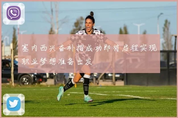 塞内西兴奋补招成功即将启程实现职业梦想准备出发