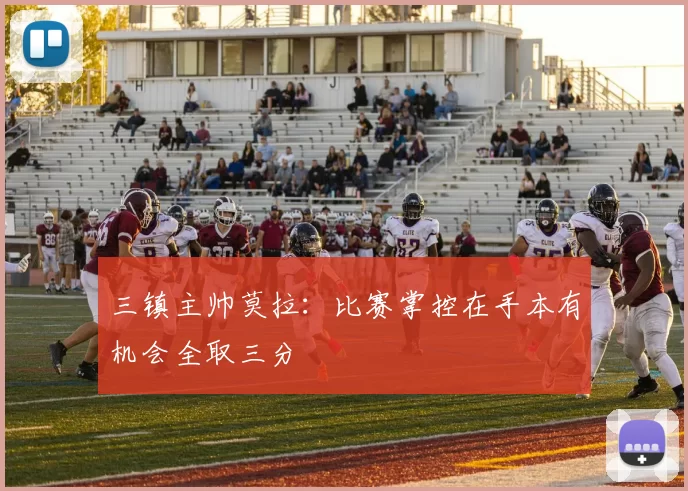 三镇主帅莫拉：比赛掌控在手本有机会全取三分