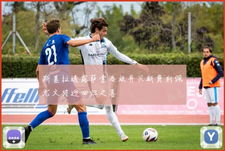 斯基拉透露萨索洛放弃买断费利佩尤文将迎回归之喜