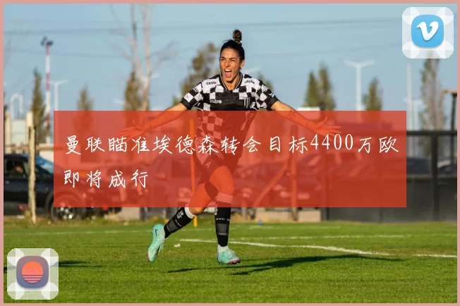 曼联瞄准埃德森转会目标4400万欧即将成行